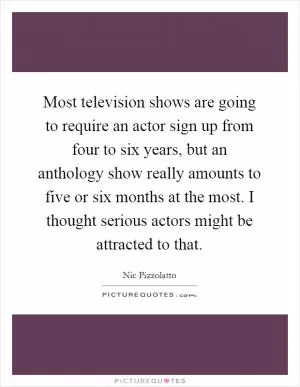Most television shows are going to require an actor sign up from four to six years, but an anthology show really amounts to five or six months at the most. I thought serious actors might be attracted to that Picture Quote #1