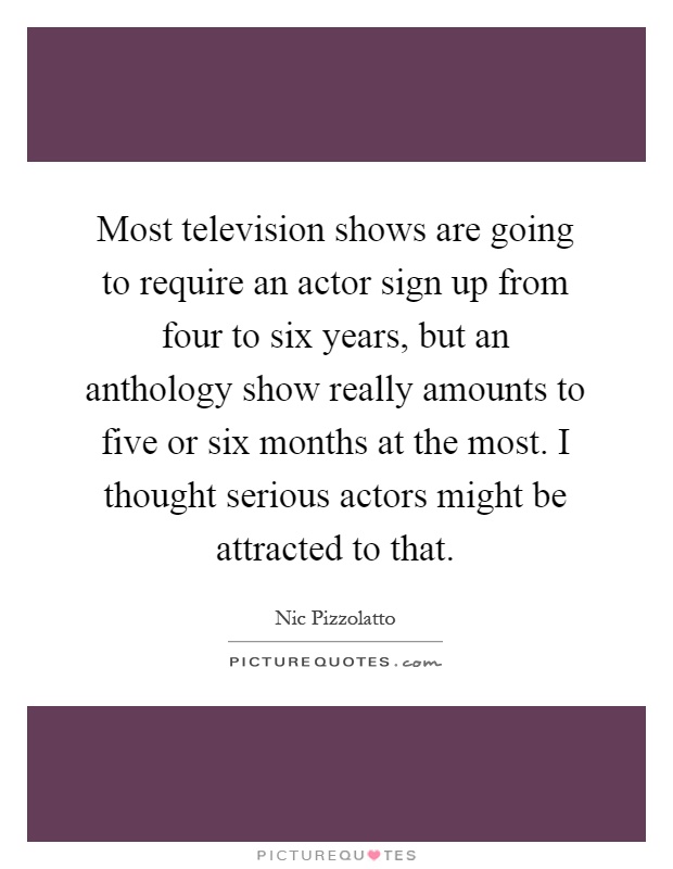 Most television shows are going to require an actor sign up from four to six years, but an anthology show really amounts to five or six months at the most. I thought serious actors might be attracted to that Picture Quote #1