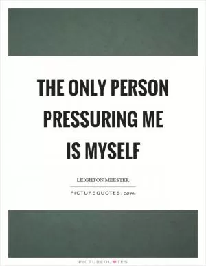 The only person pressuring me is myself Picture Quote #1
