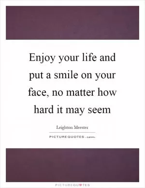 Enjoy your life and put a smile on your face, no matter how hard it may seem Picture Quote #1