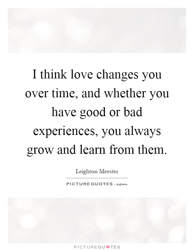 I think love changes you over time, and whether you have good or bad experiences, you always grow and learn from them Picture Quote #1