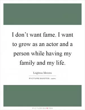 I don’t want fame. I want to grow as an actor and a person while having my family and my life Picture Quote #1