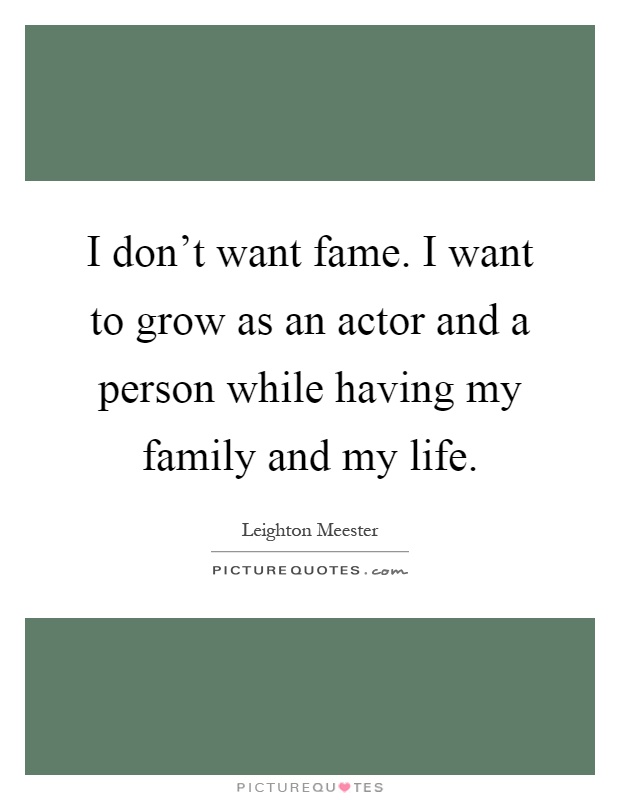 I don't want fame. I want to grow as an actor and a person while having my family and my life Picture Quote #1
