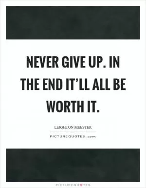 Never give up. In the end it’ll all be worth it Picture Quote #1