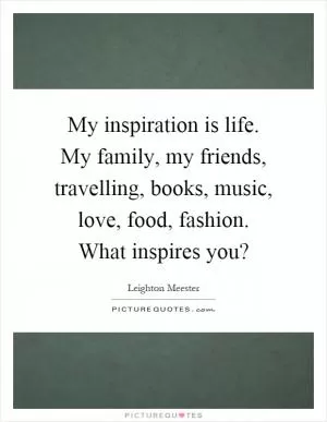 My inspiration is life. My family, my friends, travelling, books, music, love, food, fashion. What inspires you? Picture Quote #1