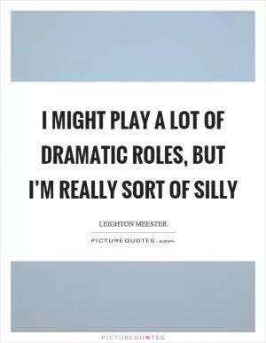 I might play a lot of dramatic roles, but I’m really sort of silly Picture Quote #1