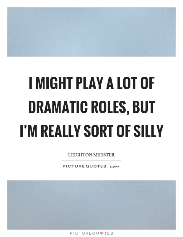 I might play a lot of dramatic roles, but I'm really sort of silly Picture Quote #1