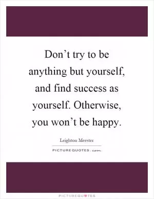 Don’t try to be anything but yourself, and find success as yourself. Otherwise, you won’t be happy Picture Quote #1