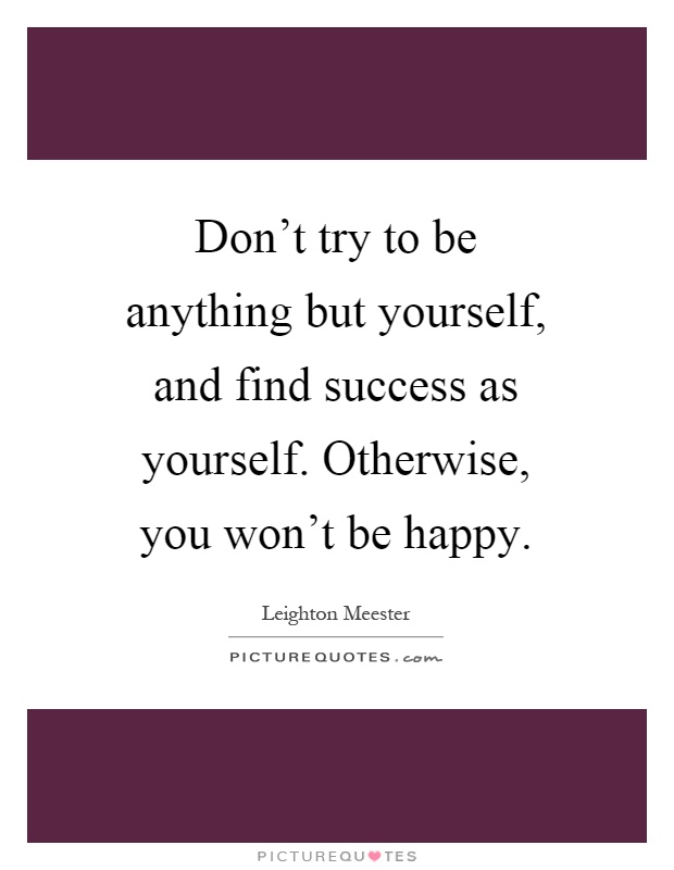 Don't try to be anything but yourself, and find success as yourself. Otherwise, you won't be happy Picture Quote #1