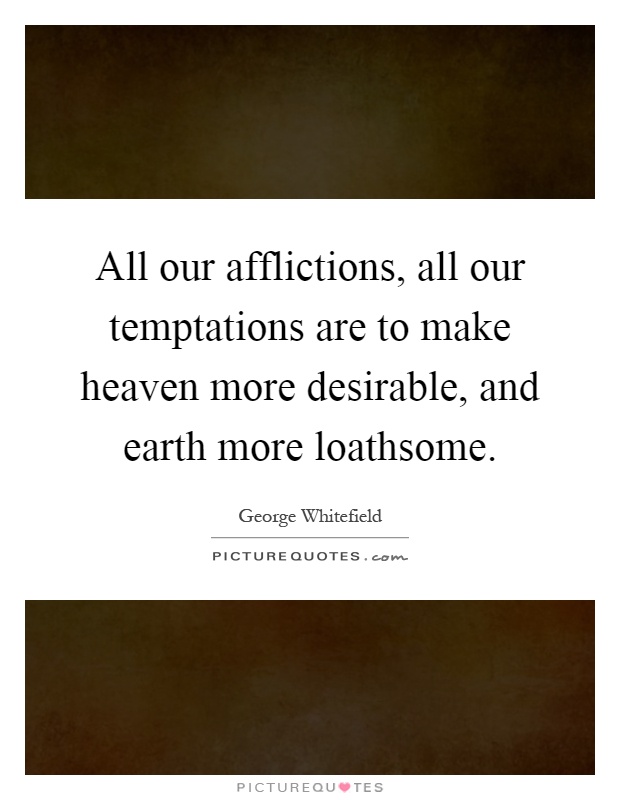 All our afflictions, all our temptations are to make heaven more desirable, and earth more loathsome Picture Quote #1