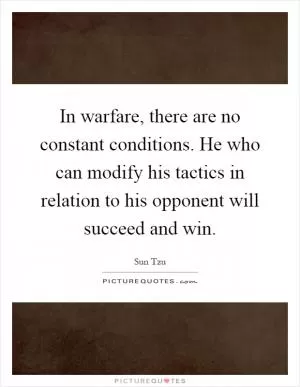 In warfare, there are no constant conditions. He who can modify his tactics in relation to his opponent will succeed and win Picture Quote #1