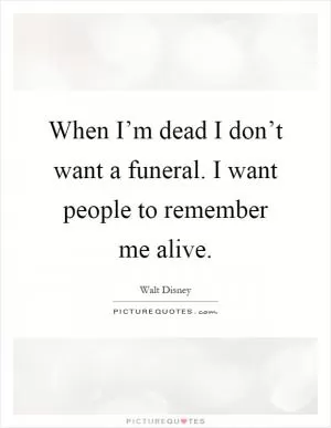 When I’m dead I don’t want a funeral. I want people to remember me alive Picture Quote #1
