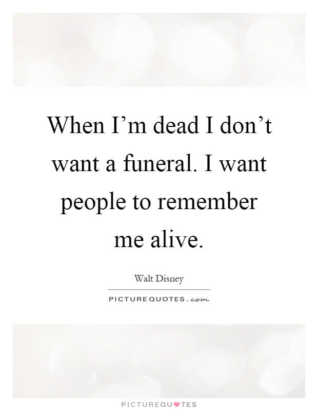 When I'm dead I don't want a funeral. I want people to remember me alive Picture Quote #1