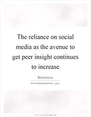 The reliance on social media as the avenue to get peer insight continues to increase Picture Quote #1