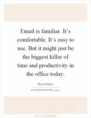 Email is familiar. It’s comfortable. It’s easy to use. But it might just be the biggest killer of time and productivity in the office today Picture Quote #1