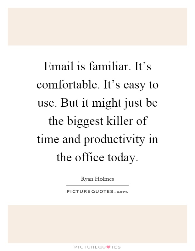 Email is familiar. It's comfortable. It's easy to use. But it might just be the biggest killer of time and productivity in the office today Picture Quote #1