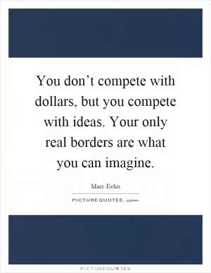 You don’t compete with dollars, but you compete with ideas. Your only real borders are what you can imagine Picture Quote #1