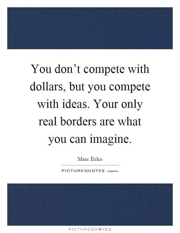You don't compete with dollars, but you compete with ideas. Your only real borders are what you can imagine Picture Quote #1