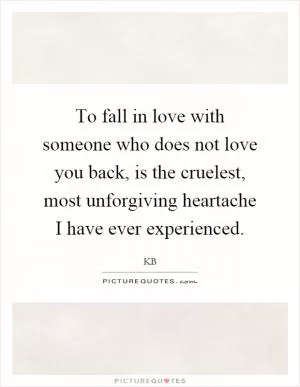 To fall in love with someone who does not love you back, is the cruelest, most unforgiving heartache I have ever experienced Picture Quote #1