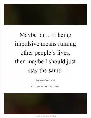 Maybe but... if being impulsive means ruining other people’s lives, then maybe I should just stay the same Picture Quote #1