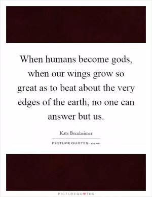When humans become gods, when our wings grow so great as to beat about the very edges of the earth, no one can answer but us Picture Quote #1