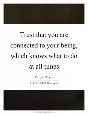 Trust that you are connected to your being, which knows what to do at all times Picture Quote #1