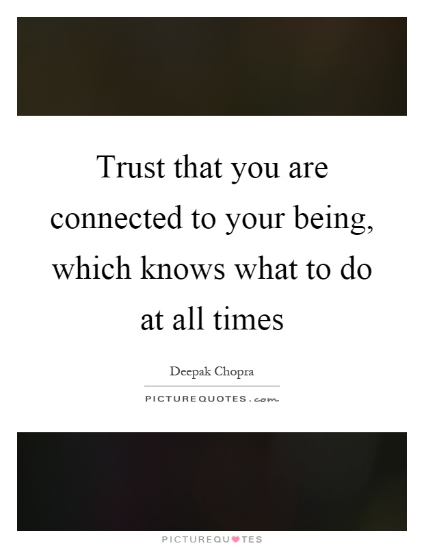 Trust that you are connected to your being, which knows what to do at all times Picture Quote #1
