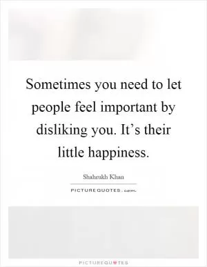 Sometimes you need to let people feel important by disliking you. It’s their little happiness Picture Quote #1