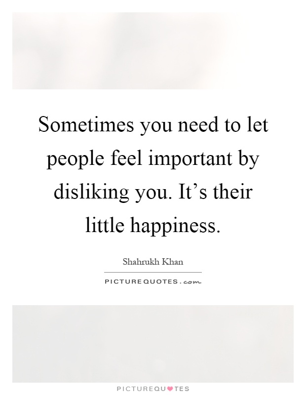 Sometimes you need to let people feel important by disliking you. It's their little happiness Picture Quote #1