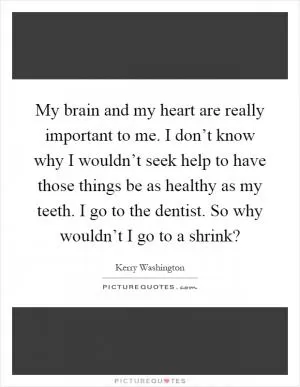 My brain and my heart are really important to me. I don’t know why I wouldn’t seek help to have those things be as healthy as my teeth. I go to the dentist. So why wouldn’t I go to a shrink? Picture Quote #1