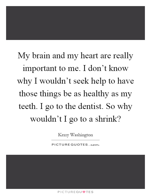 My brain and my heart are really important to me. I don't know why I wouldn't seek help to have those things be as healthy as my teeth. I go to the dentist. So why wouldn't I go to a shrink? Picture Quote #1