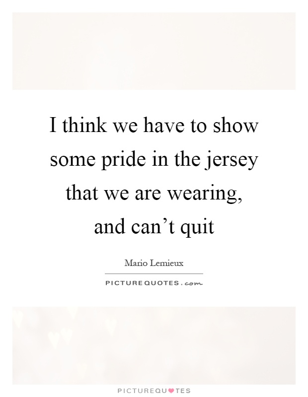 I think we have to show some pride in the jersey that we are wearing, and can't quit Picture Quote #1
