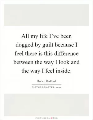 All my life I’ve been dogged by guilt because I feel there is this difference between the way I look and the way I feel inside Picture Quote #1