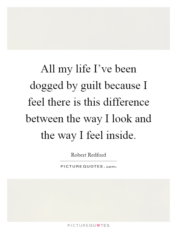 All my life I've been dogged by guilt because I feel there is this difference between the way I look and the way I feel inside Picture Quote #1