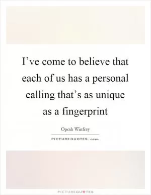 I’ve come to believe that each of us has a personal calling that’s as unique as a fingerprint Picture Quote #1