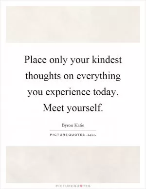 Place only your kindest thoughts on everything you experience today. Meet yourself Picture Quote #1