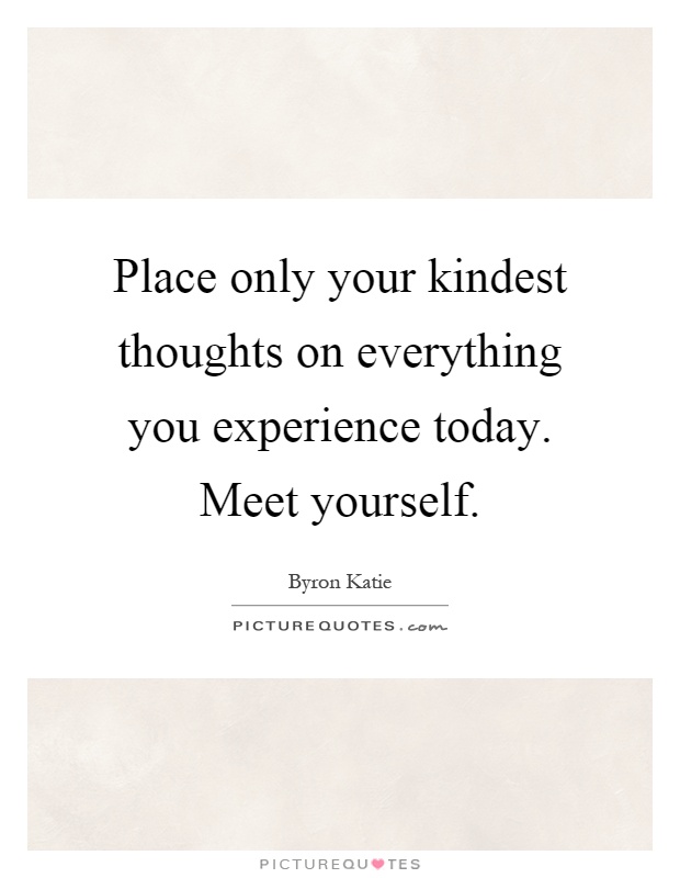 Place only your kindest thoughts on everything you experience today. Meet yourself Picture Quote #1