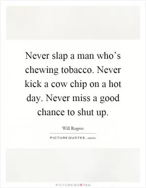 Never slap a man who’s chewing tobacco. Never kick a cow chip on a hot day. Never miss a good chance to shut up Picture Quote #1
