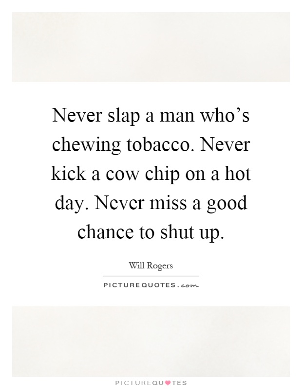 Never slap a man who's chewing tobacco. Never kick a cow chip on a hot day. Never miss a good chance to shut up Picture Quote #1