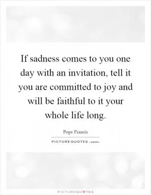 If sadness comes to you one day with an invitation, tell it you are committed to joy and will be faithful to it your whole life long Picture Quote #1