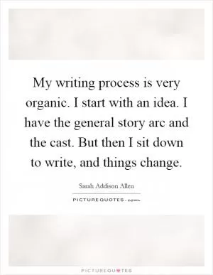 My writing process is very organic. I start with an idea. I have the general story arc and the cast. But then I sit down to write, and things change Picture Quote #1