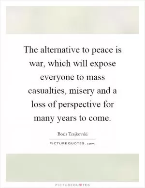 The alternative to peace is war, which will expose everyone to mass casualties, misery and a loss of perspective for many years to come Picture Quote #1