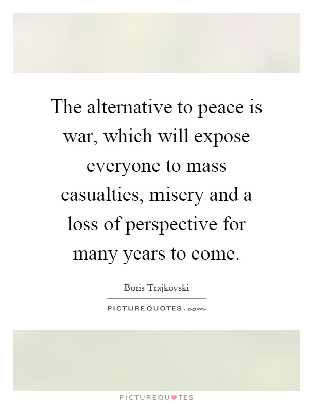 The alternative to peace is war, which will expose everyone to mass casualties, misery and a loss of perspective for many years to come Picture Quote #1