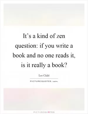 It’s a kind of zen question: if you write a book and no one reads it, is it really a book? Picture Quote #1