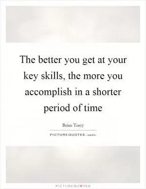 The better you get at your key skills, the more you accomplish in a shorter period of time Picture Quote #1