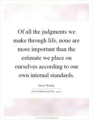 Of all the judgments we make through life, none are more important than the estimate we place on ourselves according to our own internal standards Picture Quote #1