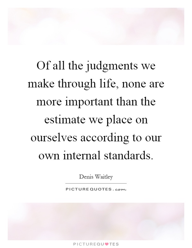 Of all the judgments we make through life, none are more important than the estimate we place on ourselves according to our own internal standards Picture Quote #1