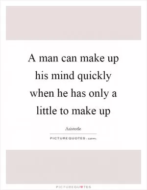 A man can make up his mind quickly when he has only a little to make up Picture Quote #1