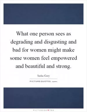 What one person sees as degrading and disgusting and bad for women might make some women feel empowered and beautiful and strong Picture Quote #1