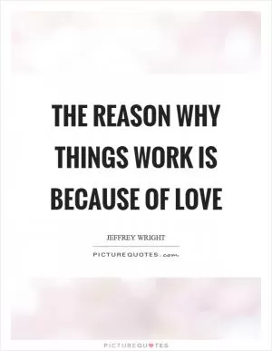 The reason why things work is because of love Picture Quote #1